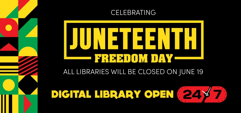 All libraries will be closed on June 19 for Juneteenth Freedom Day. Digital Library open 24/7.